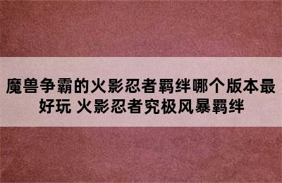 魔兽争霸的火影忍者羁绊哪个版本最好玩 火影忍者究极风暴羁绊